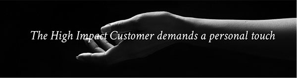 The high impact customer demands a personal touch.